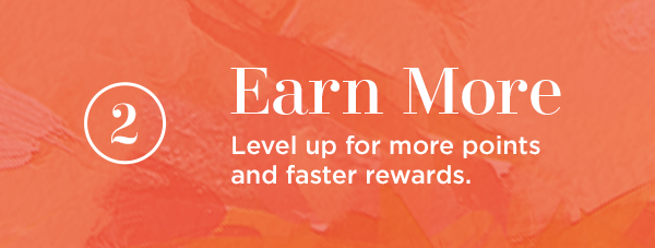 2. Earn More. Level up for more points and faster rewards.
